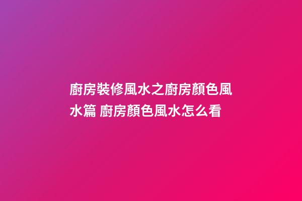 廚房裝修風水之廚房顏色風水篇 廚房顏色風水怎么看